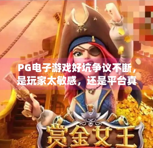 PG电子游戏好坑争议不断,是玩家太敏感,还是平台真有问题?pg电子游戏好坑的评价为何争议不断? PG电子游戏好坑争议不断,是玩家太敏感,还是平台真有问题?pg电子游戏好坑的评价为何争议不断?