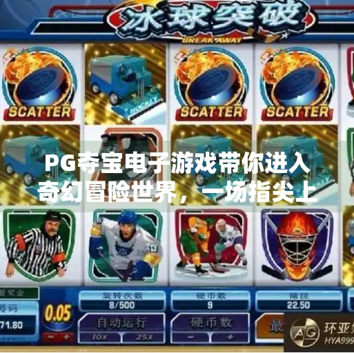 PG夺宝电子游戏带你进入奇幻冒险世界,一场指尖上的史诗旅程,PG夺宝电子游戏带你进入奇幻冒险世界 PG夺宝电子游戏带你进入奇幻冒险世界,一场指尖上的史诗旅程,PG夺宝电子游戏带你进入奇幻冒险世界