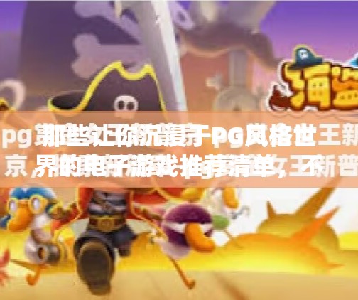 那些让你沉浸于PG风格世界的电子游戏推荐清单,不只是画风,更是灵魂共鸣,盘点与PG风格相似的电子游戏推荐列表 那些让你沉浸于PG风格世界的电子游戏推荐清单,不只是画风,更是灵魂共鸣,盘点与PG风格相似的电子游戏推荐列表