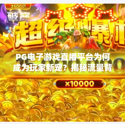 PG电子游戏直播平台为何成为玩家新宠？揭秘流量背后的三大引擎,pg电子游戏直播平台如何成为玩家新宠？
