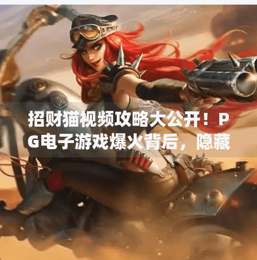 招财猫视频攻略大公开！PG电子游戏爆火背后，隐藏的赚钱密码你get到了吗？超火爆pg电子游戏招财猫视频攻略大公开