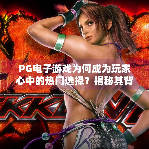 PG电子游戏为何成为玩家心中的热门选择？揭秘其背后的成功密码,PG电子游戏为何成为玩家心中的热门选择