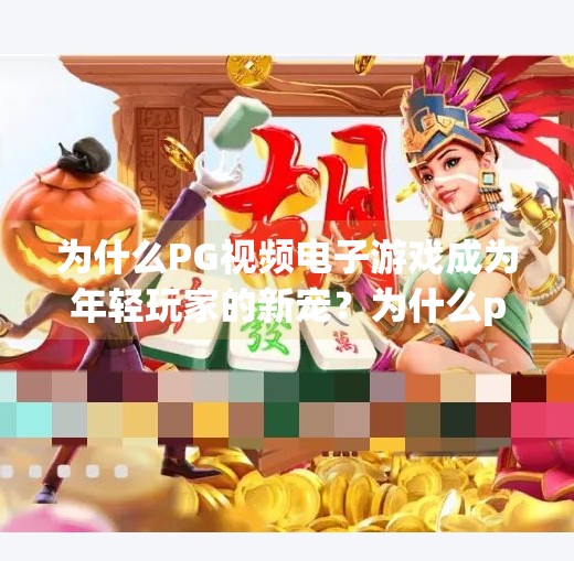 为什么PG视频电子游戏成为年轻玩家的新宠？为什么pg视频电子游戏深受年轻玩家喜爱