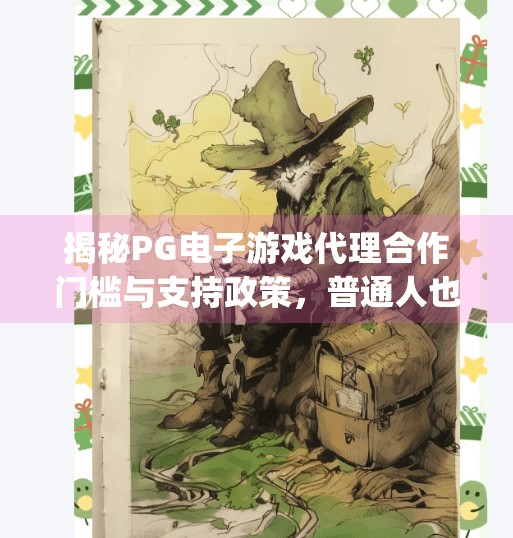 揭秘PG电子游戏代理合作门槛与支持政策，普通人也能轻松入局的数字红利机会！pg电子游戏代理合作条件与支持政策详解