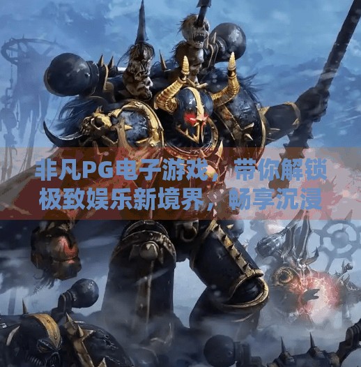 非凡PG电子游戏，带你解锁极致娱乐新境界，畅享沉浸式游戏体验！非凡PG电子游戏带你体验极致娱乐新境界